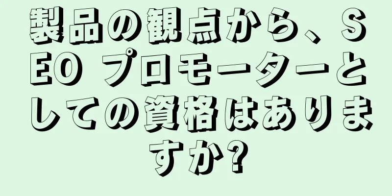 製品の観点から、SEO プロモーターとしての資格はありますか?