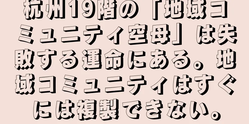杭州19階の「地域コミュニティ空母」は失敗する運命にある。地域コミュニティはすぐには複製できない。
