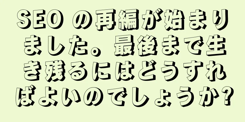SEO の再編が始まりました。最後まで生き残るにはどうすればよいのでしょうか?
