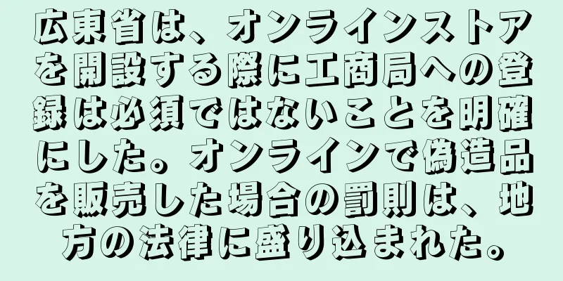 広東省は、オンラインストアを開設する際に工商局への登録は必須ではないことを明確にした。オンラインで偽造品を販売した場合の罰則は、地方の法律に盛り込まれた。