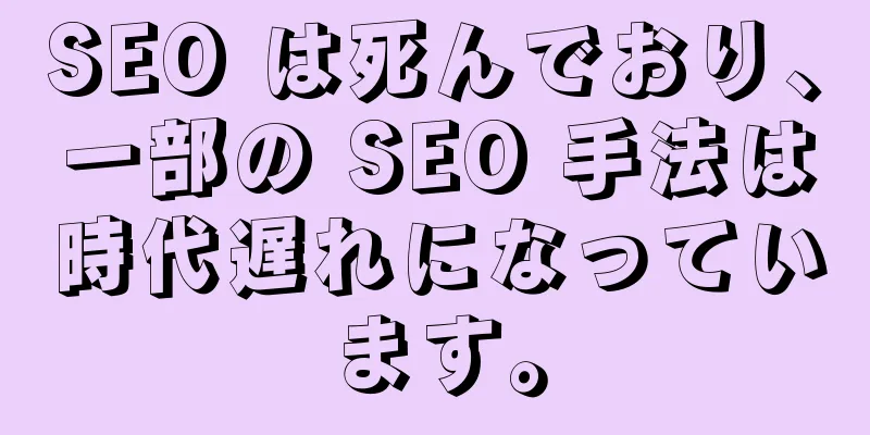 SEO は死んでおり、一部の SEO 手法は時代遅れになっています。