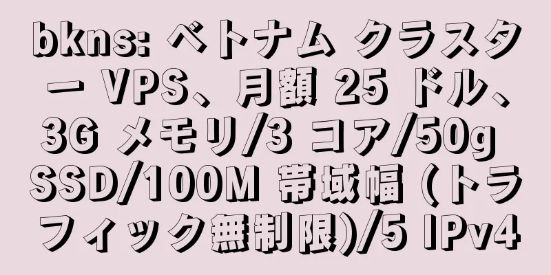 bkns: ベトナム クラスター VPS、月額 25 ドル、3G メモリ/3 コア/50g SSD/100M 帯域幅 (トラフィック無制限)/5 IPv4