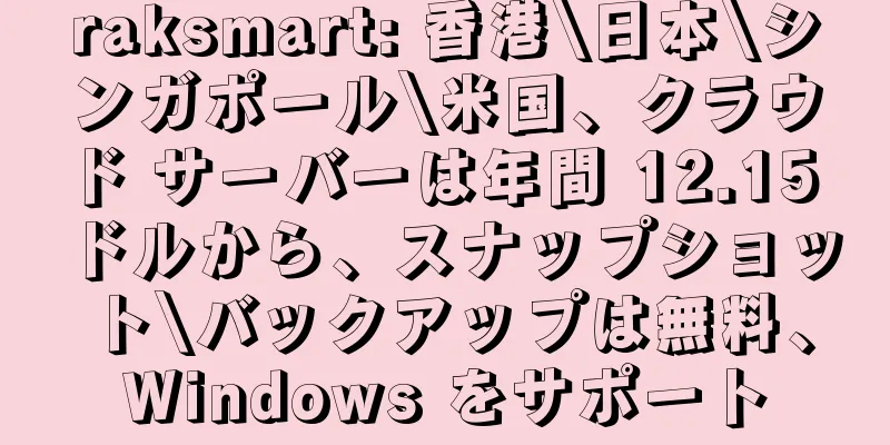 raksmart: 香港\日本\シンガポール\米国、クラウド サーバーは年間 12.15 ドルから、スナップショット\バックアップは無料、Windows をサポート