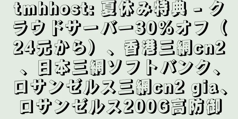 tmhhost: 夏休み特典 - クラウドサーバー30%オフ（24元から）、香港三網cn2、日本三網ソフトバンク、ロサンゼルス三網cn2 gia、ロサンゼルス200G高防御