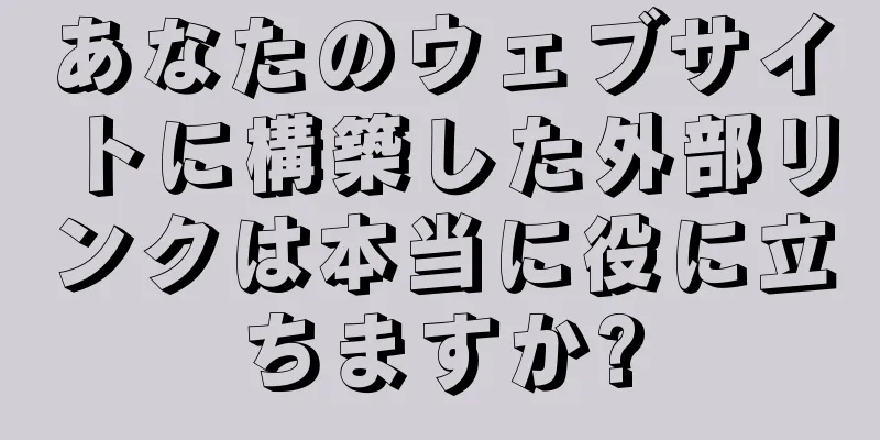 あなたのウェブサイトに構築した外部リンクは本当に役に立ちますか?