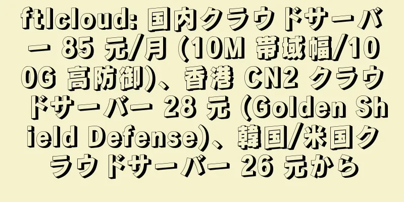ftlcloud: 国内クラウドサーバー 85 元/月 (10M 帯域幅/100G 高防御)、香港 CN2 クラウドサーバー 28 元 (Golden Shield Defense)、韓国/米国クラウドサーバー 26 元から