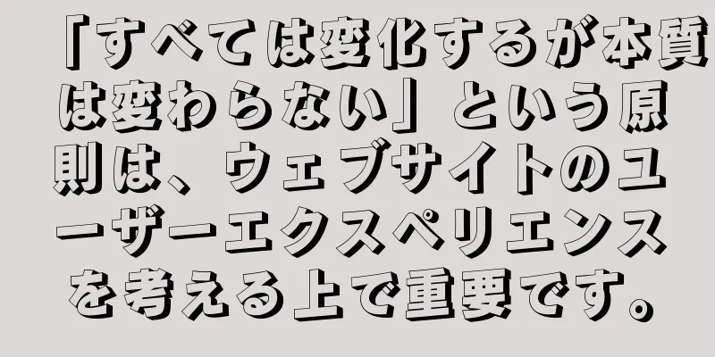 「すべては変化するが本質は変わらない」という原則は、ウェブサイトのユーザーエクスペリエンスを考える上で重要です。