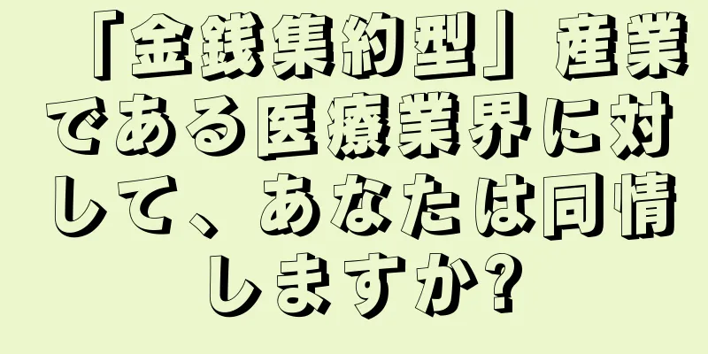 「金銭集約型」産業である医療業界に対して、あなたは同情しますか?