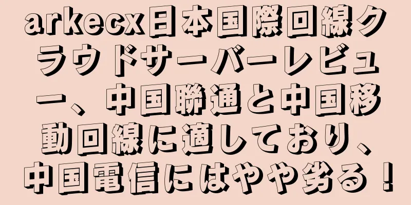 arkecx日本国際回線クラウドサーバーレビュー、中国聯通と中国移動回線に適しており、中国電信にはやや劣る！