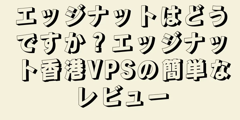 エッジナットはどうですか？エッジナット香港VPSの簡単なレビュー