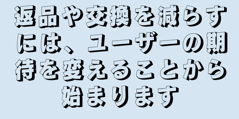 返品や交換を減らすには、ユーザーの期待を変えることから始まります