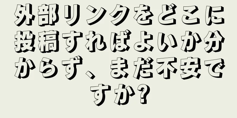 外部リンクをどこに投稿すればよいか分からず、まだ不安ですか?