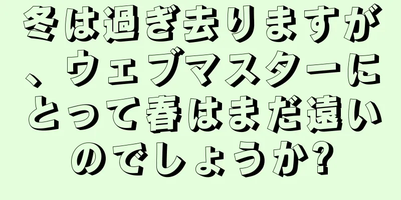 冬は過ぎ去りますが、ウェブマスターにとって春はまだ遠いのでしょうか?