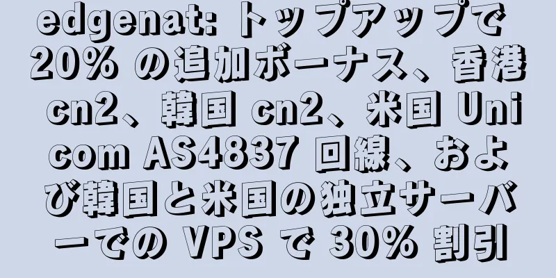 edgenat: トップアップで 20% の追加ボーナス、香港 cn2、韓国 cn2、米国 Unicom AS4837 回線、および韓国と米国の独立サーバーでの VPS で 30% 割引