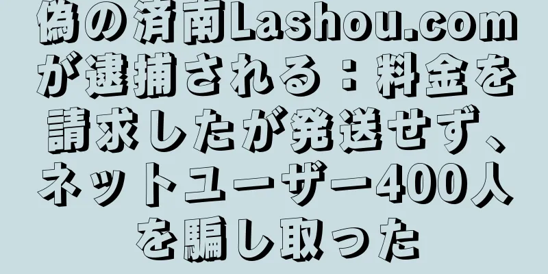 偽の済南Lashou.comが逮捕される：料金を請求したが発送せず、ネットユーザー400人を騙し取った