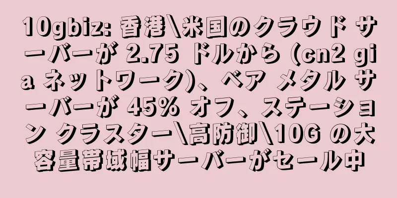 10gbiz: 香港\米国のクラウド サーバーが 2.75 ドルから (cn2 gia ネットワーク)、ベア メタル サーバーが 45% オフ、ステーション クラスター\高防御\10G の大容量帯域幅サーバーがセール中