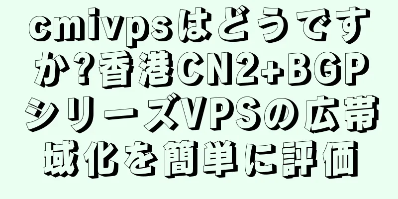 cmivpsはどうですか?香港CN2+BGPシリーズVPSの広帯域化を簡単に評価