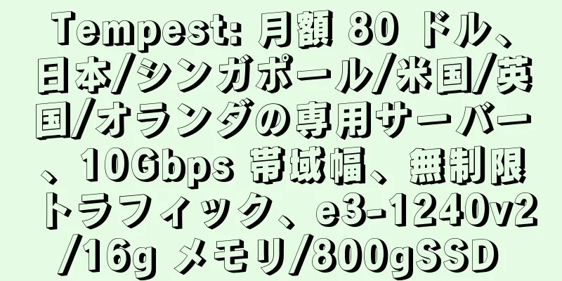 Tempest: 月額 80 ドル、日本/シンガポール/米国/英国/オランダの専用サーバー、10Gbps 帯域幅、無制限トラフィック、e3-1240v2/16g メモリ/800gSSD