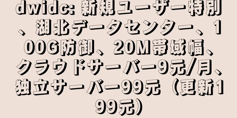 dwidc: 新規ユーザー特別、湖北データセンター、100G防御、20M帯域幅、クラウドサーバー9元/月、独立サーバー99元（更新199元）