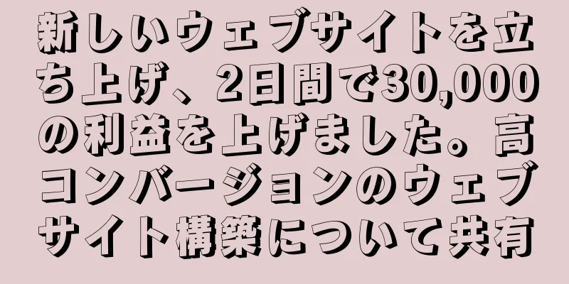 新しいウェブサイトを立ち上げ、2日間で30,000の利益を上げました。高コンバージョンのウェブサイト構築について共有