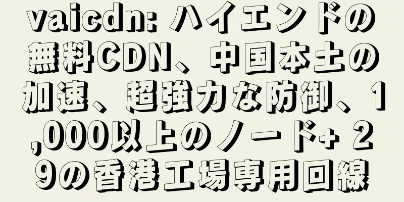 vaicdn: ハイエンドの無料CDN、中国本土の加速、超強力な防御、1,000以上のノード+ 29の香港工場専用回線