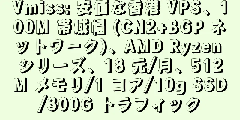 Vmiss: 安価な香港 VPS、100M 帯域幅 (CN2+BGP ネットワーク)、AMD Ryzen シリーズ、18 元/月、512M メモリ/1 コア/10g SSD/300G トラフィック