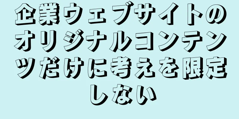 企業ウェブサイトのオリジナルコンテンツだけに考えを限定しない