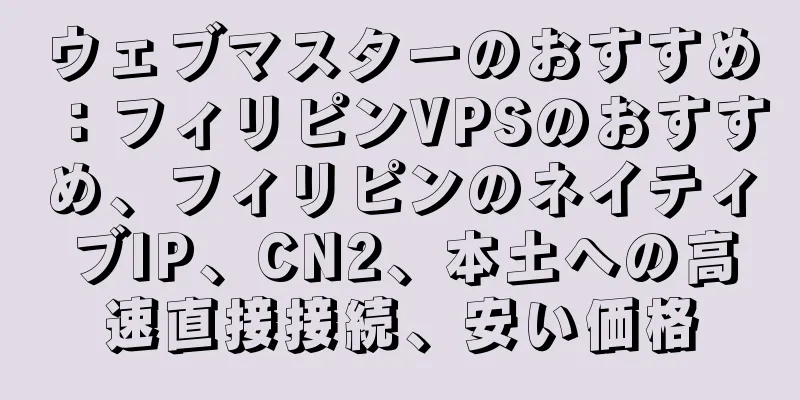ウェブマスターのおすすめ：フィリピンVPSのおすすめ、フィリピンのネイティブIP、CN2、本土への高速直接接続、安い価格