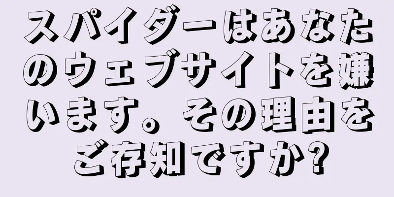スパイダーはあなたのウェブサイトを嫌います。その理由をご存知ですか?