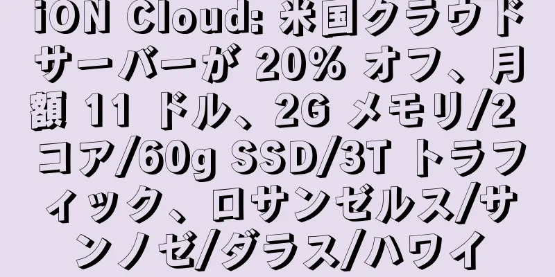 iON Cloud: 米国クラウドサーバーが 20% オフ、月額 11 ドル、2G メモリ/2 コア/60g SSD/3T トラフィック、ロサンゼルス/サンノゼ/ダラス/ハワイ