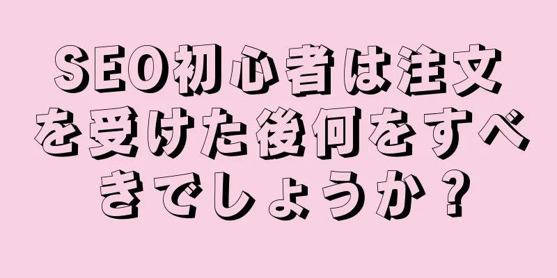 SEO初心者は注文を受けた後何をすべきでしょうか？
