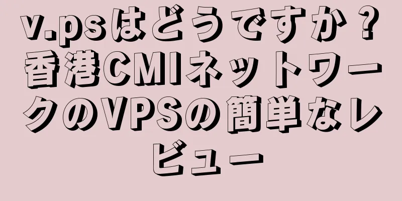 v.psはどうですか？香港CMIネットワークのVPSの簡単なレビュー