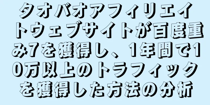 タオバオアフィリエイトウェブサイトが百度重み7を獲得し、1年間で10万以上のトラフィックを獲得した方法の分析