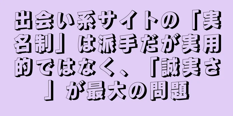 出会い系サイトの「実名制」は派手だが実用的ではなく、「誠実さ」が最大の問題