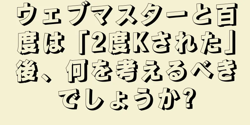 ウェブマスターと百度は「2度Kされた」後、何を考えるべきでしょうか?