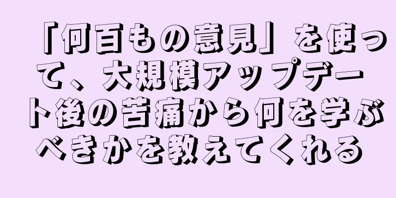 「何百もの意見」を使って、大規模アップデート後の苦痛から何を学ぶべきかを教えてくれる