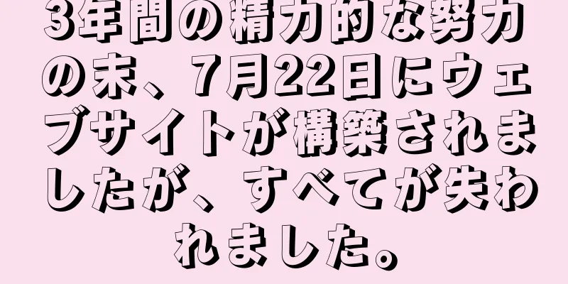 3年間の精力的な努力の末、7月22日にウェブサイトが構築されましたが、すべてが失われました。