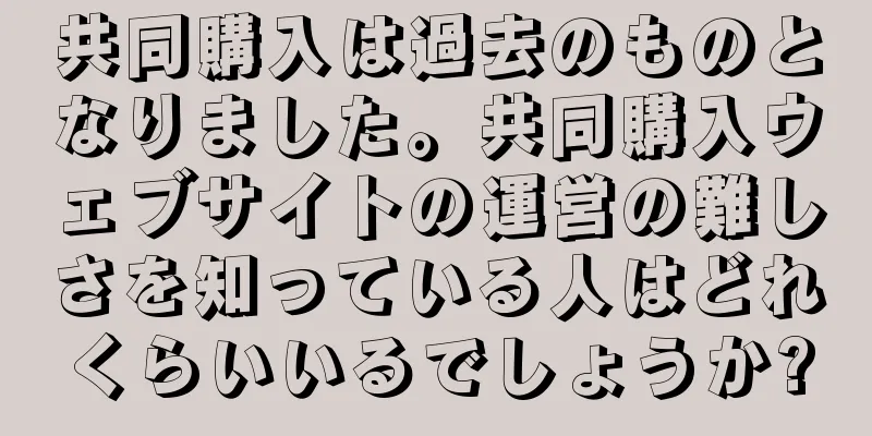 共同購入は過去のものとなりました。共同購入ウェブサイトの運営の難しさを知っている人はどれくらいいるでしょうか?