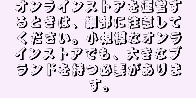オンラインストアを運営するときは、細部に注意してください。小規模なオンラインストアでも、大きなブランドを持つ必要があります。