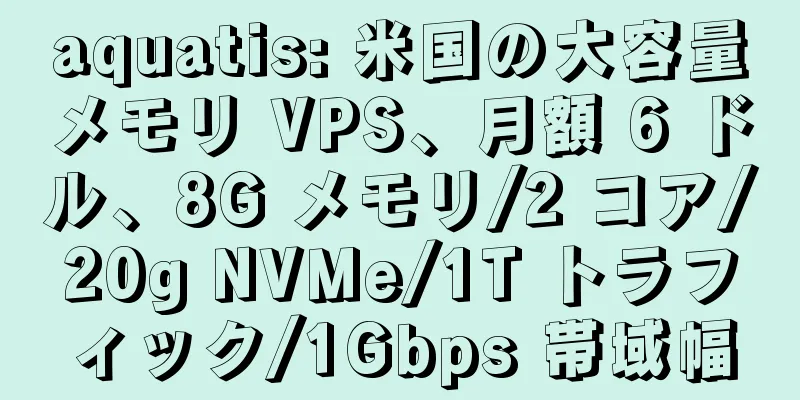 aquatis: 米国の大容量メモリ VPS、月額 6 ドル、8G メモリ/2 コア/20g NVMe/1T トラフィック/1Gbps 帯域幅