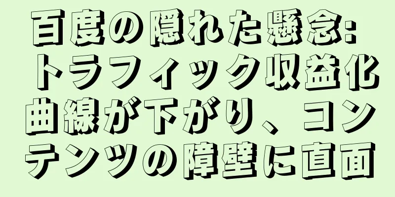 百度の隠れた懸念: トラフィック収益化曲線が下がり、コンテンツの障壁に直面