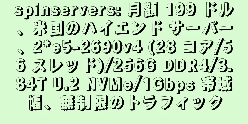 spinservers: 月額 199 ドル、米国のハイエンド サーバー、2*e5-2690v4 (28 コア/56 スレッド)/256G DDR4/3.84T U.2 NVMe/1Gbps 帯域幅、無制限のトラフィック