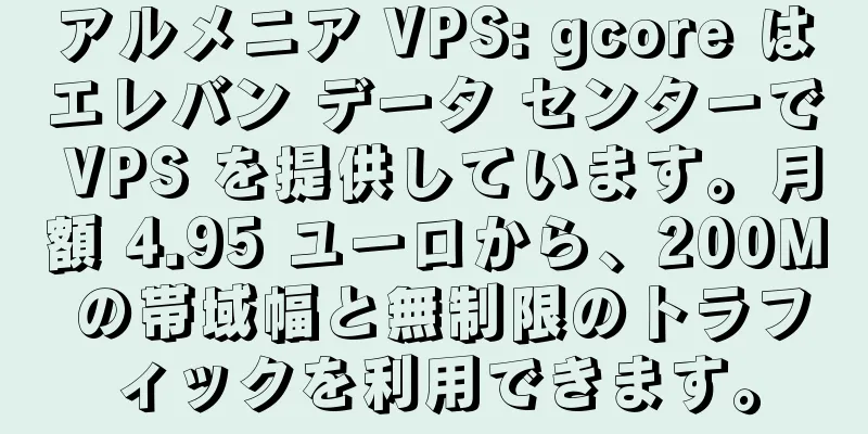 アルメニア VPS: gcore はエレバン データ センターで VPS を提供しています。月額 4.95 ユーロから、200M の帯域幅と無制限のトラフィックを利用できます。