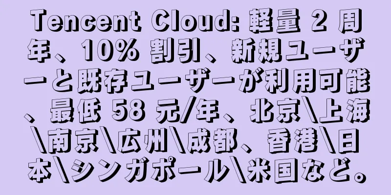 Tencent Cloud: 軽量 2 周年、10% 割引、新規ユーザーと既存ユーザーが利用可能、最低 58 元/年、北京\上海\南京\広州\成都、香港\日本\シンガポール\米国など。