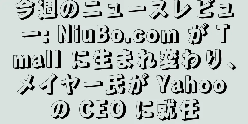 今週のニュースレビュー: NiuBo.com が Tmall に生まれ変わり、メイヤー氏が Yahoo の CEO に就任