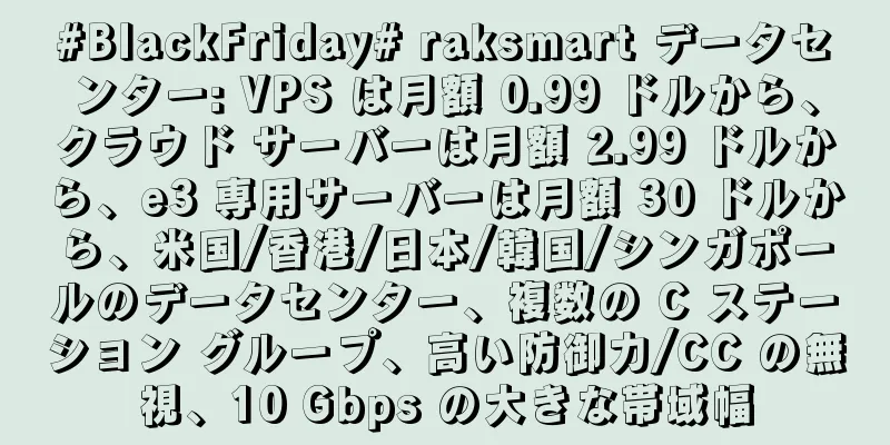 #BlackFriday# raksmart データセンター: VPS は月額 0.99 ドルから、クラウド サーバーは月額 2.99 ドルから、e3 専用サーバーは月額 30 ドルから、米国/香港/日本/韓国/シンガポールのデータセンター、複数の C ステーション グループ、高い防御力/CC の無視、10 Gbps の大きな帯域幅