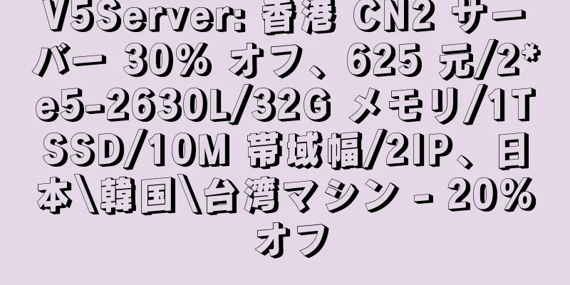 V5Server: 香港 CN2 サーバー 30% オフ、625 元/2*e5-2630L/32G メモリ/1TSSD/10M 帯域幅/2IP、日本\韓国\台湾マシン - 20% オフ