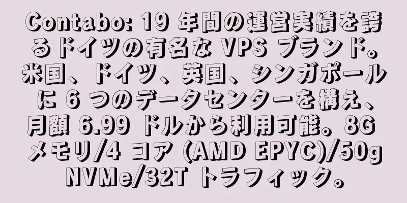 Contabo: 19 年間の運営実績を誇るドイツの有名な VPS ブランド。米国、ドイツ、英国、シンガポールに 6 つのデータセンターを構え、月額 6.99 ドルから利用可能。8G メモリ/4 コア (AMD EPYC)/50gNVMe/32T トラフィック。