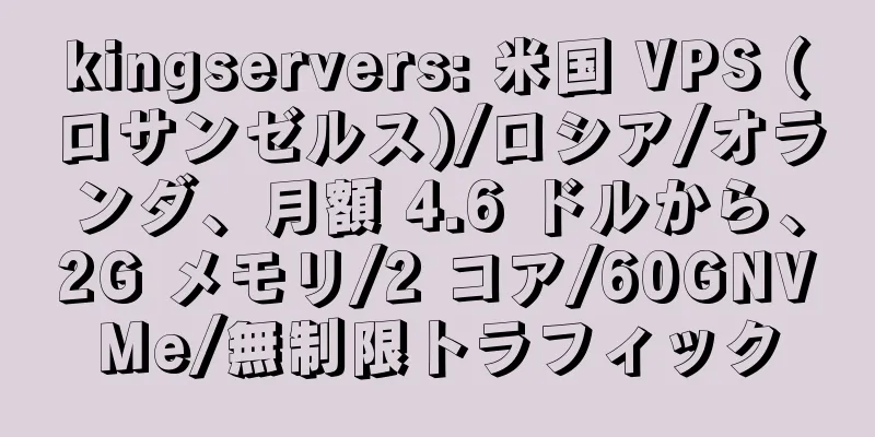 kingservers: 米国 VPS (ロサンゼルス)/ロシア/オランダ、月額 4.6 ドルから、2G メモリ/2 コア/60GNVMe/無制限トラフィック