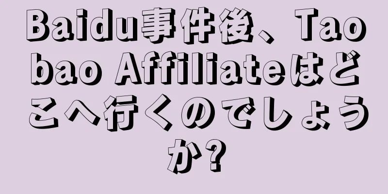 Baidu事件後、Taobao Affiliateはどこへ行くのでしょうか?